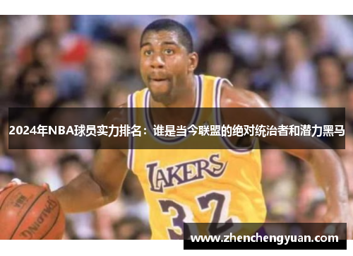 2024年NBA球员实力排名：谁是当今联盟的绝对统治者和潜力黑马