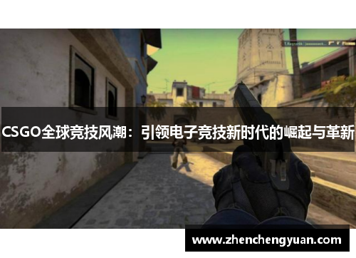 CSGO全球竞技风潮：引领电子竞技新时代的崛起与革新