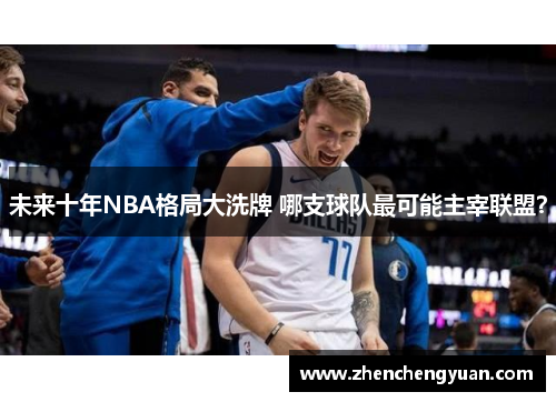 未来十年NBA格局大洗牌 哪支球队最可能主宰联盟？