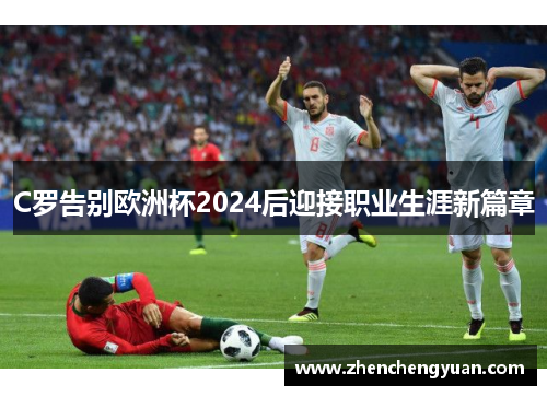 C罗告别欧洲杯2024后迎接职业生涯新篇章